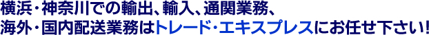 横浜・神奈川での輸出、輸入、通関業務、海外・国内配送業務はトレード・エキスプレスにお任せ下さい！